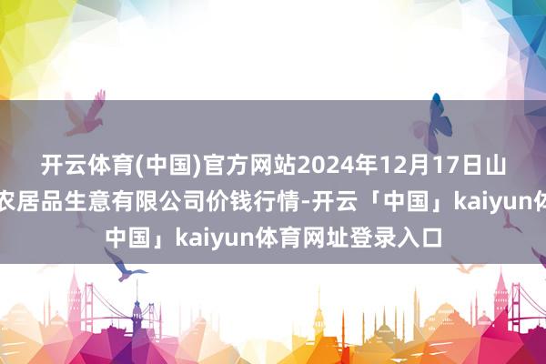 开云体育(中国)官方网站2024年12月17日山西省晋城市绿欣农居品生意有限公司价钱行情-开云「中国」kaiyun体育网址登录入口