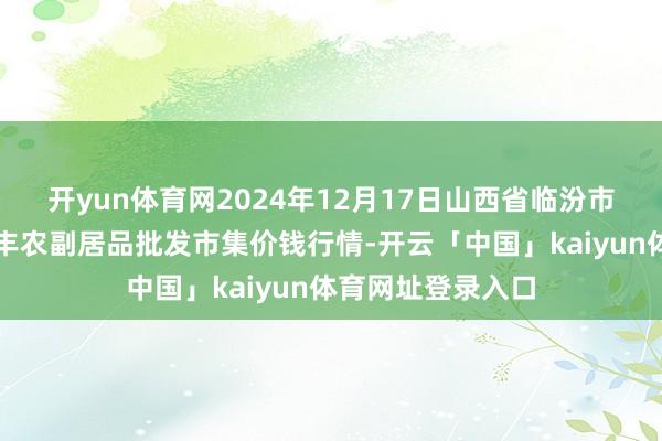 开yun体育网2024年12月17日山西省临汾市尧齐区奶牛场尧丰农副居品批发市集价钱行情-开云「中国」kaiyun体育网址登录入口