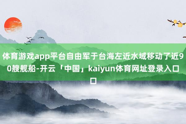 体育游戏app平台自由军于台海左近水域移动了近90艘舰船-开云「中国」kaiyun体育网址登录入口