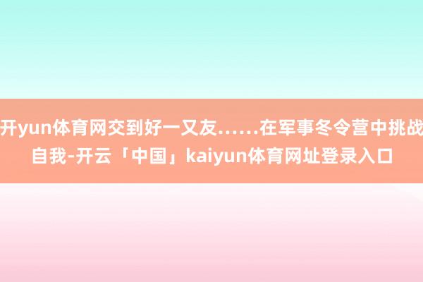开yun体育网交到好一又友……在军事冬令营中挑战自我-开云「中国」kaiyun体育网址登录入口