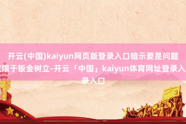 开云(中国)kaiyun网页版登录入口暗示要是问题仅限于钣金树立-开云「中国」kaiyun体育网址登录入口