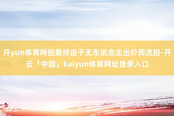 开yun体育网但最终由于无东说念主出价而流拍-开云「中国」kaiyun体育网址登录入口