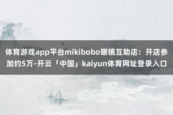 体育游戏app平台mikibobo眼镜互助店：开店参加约5万-开云「中国」kaiyun体育网址登录入口