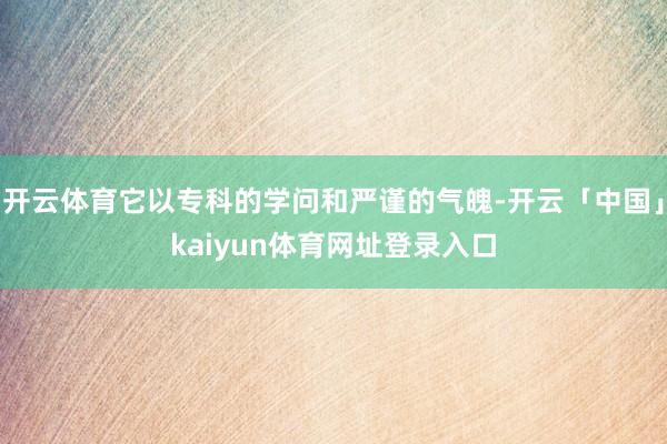 开云体育它以专科的学问和严谨的气魄-开云「中国」kaiyun体育网址登录入口