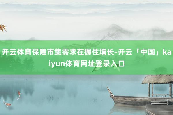 开云体育保障市集需求在握住增长-开云「中国」kaiyun体育网址登录入口