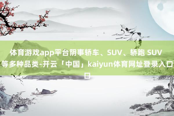 体育游戏app平台阴事轿车、SUV、轿跑 SUV 等多种品类-开云「中国」kaiyun体育网址登录入口
