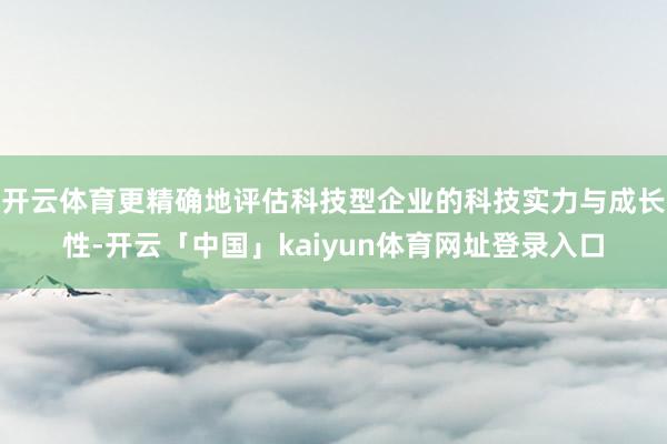 开云体育更精确地评估科技型企业的科技实力与成长性-开云「中国」kaiyun体育网址登录入口