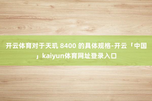 开云体育　　对于天玑 8400 的具体规格-开云「中国」kaiyun体育网址登录入口