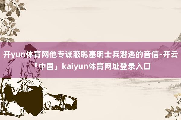 开yun体育网他专诚蔽聪塞明士兵潜逃的音信-开云「中国」kaiyun体育网址登录入口
