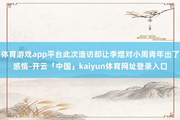 体育游戏app平台此次造访却让李煜对小周青年出了感情-开云「中国」kaiyun体育网址登录入口