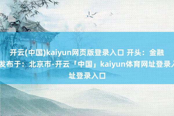 开云(中国)kaiyun网页版登录入口 开头：金融界 发布于：北京市-开云「中国」kaiyun体育网址登录入口