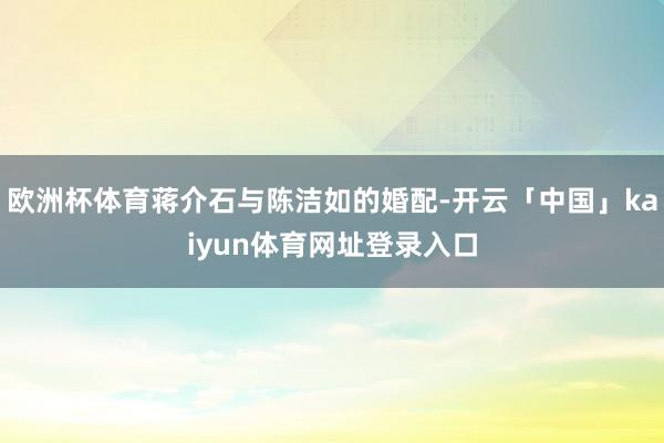 欧洲杯体育蒋介石与陈洁如的婚配-开云「中国」kaiyun体育网址登录入口