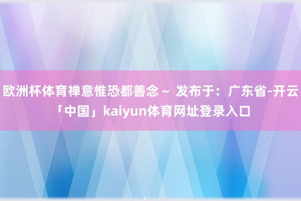 欧洲杯体育禅意惟恐都善念～ 发布于：广东省-开云「中国」kaiyun体育网址登录入口