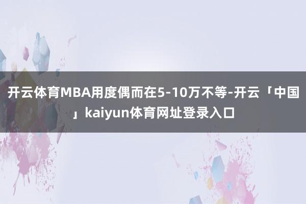 开云体育MBA用度偶而在5-10万不等-开云「中国」kaiyun体育网址登录入口