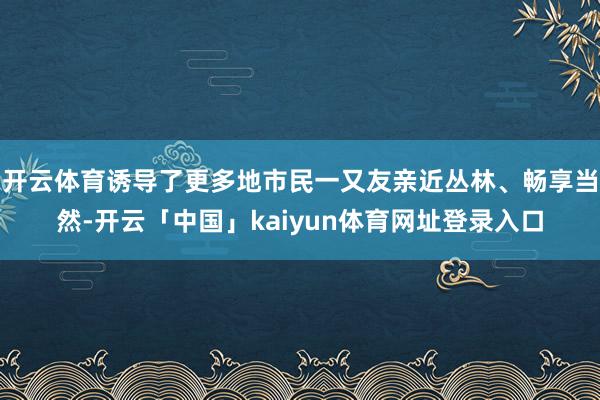 开云体育诱导了更多地市民一又友亲近丛林、畅享当然-开云「中国」kaiyun体育网址登录入口
