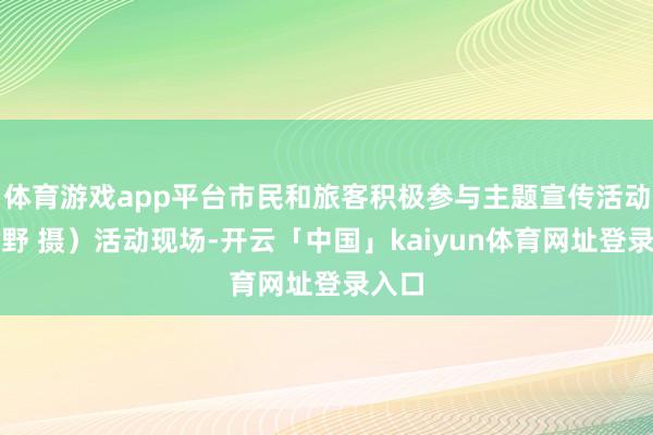 体育游戏app平台市民和旅客积极参与主题宣传活动（李野 摄）活动现场-开云「中国」kaiyun体育网址登录入口