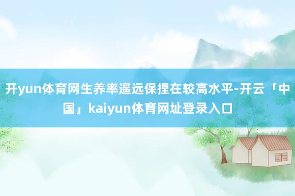 开yun体育网生养率遥远保捏在较高水平-开云「中国」kaiyun体育网址登录入口