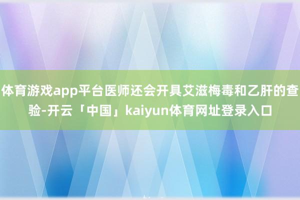 体育游戏app平台医师还会开具艾滋梅毒和乙肝的查验-开云「中国」kaiyun体育网址登录入口