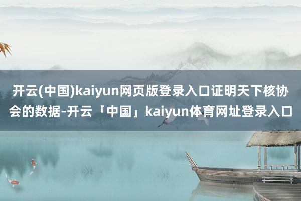 开云(中国)kaiyun网页版登录入口证明天下核协会的数据-开云「中国」kaiyun体育网址登录入口