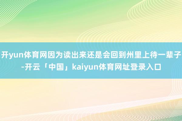 开yun体育网因为读出来还是会回到州里上待一辈子-开云「中国」kaiyun体育网址登录入口