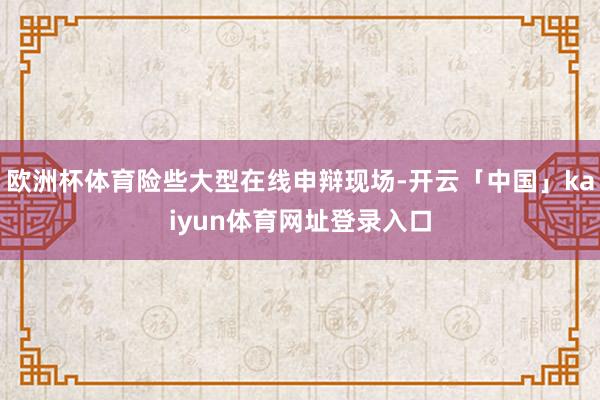欧洲杯体育险些大型在线申辩现场-开云「中国」kaiyun体育网址登录入口
