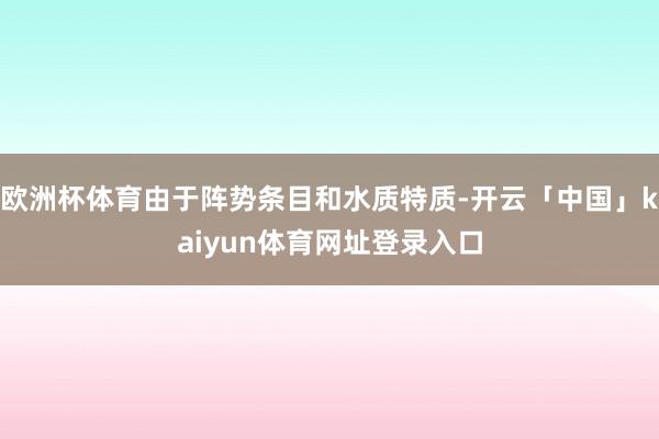 欧洲杯体育由于阵势条目和水质特质-开云「中国」kaiyun体育网址登录入口