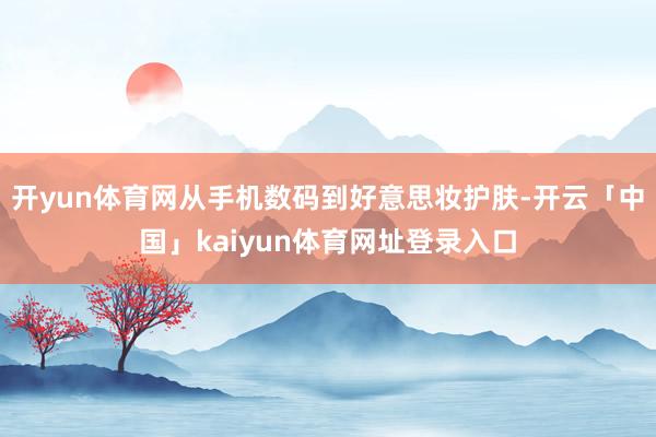 开yun体育网从手机数码到好意思妆护肤-开云「中国」kaiyun体育网址登录入口