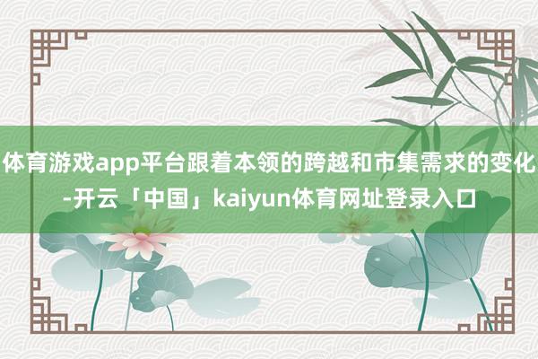 体育游戏app平台跟着本领的跨越和市集需求的变化-开云「中国」kaiyun体育网址登录入口