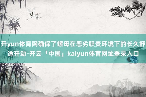 开yun体育网确保了螺母在恶劣职责环境下的长久舒适开动-开云「中国」kaiyun体育网址登录入口