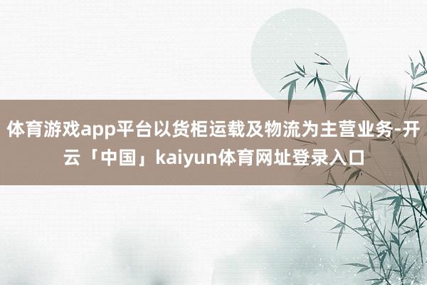 体育游戏app平台以货柜运载及物流为主营业务-开云「中国」kaiyun体育网址登录入口