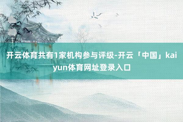 开云体育共有1家机构参与评级-开云「中国」kaiyun体育网址登录入口