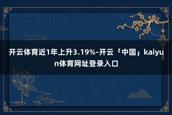 开云体育近1年上升3.19%-开云「中国」kaiyun体育网址登录入口