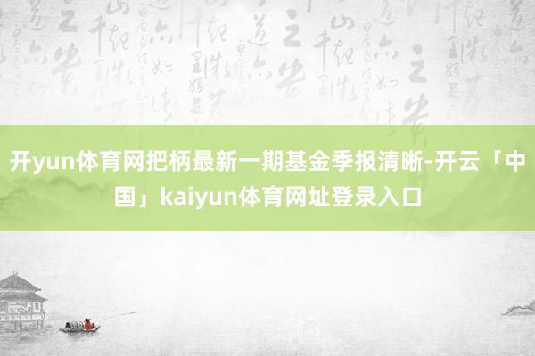 开yun体育网把柄最新一期基金季报清晰-开云「中国」kaiyun体育网址登录入口