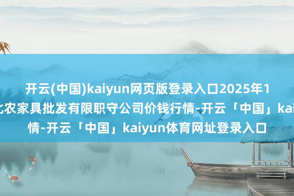 开云(中国)kaiyun网页版登录入口2025年1月10日湖南邵阳市江北农家具批发有限职守公司价钱行情-开云「中国」kaiyun体育网址登录入口