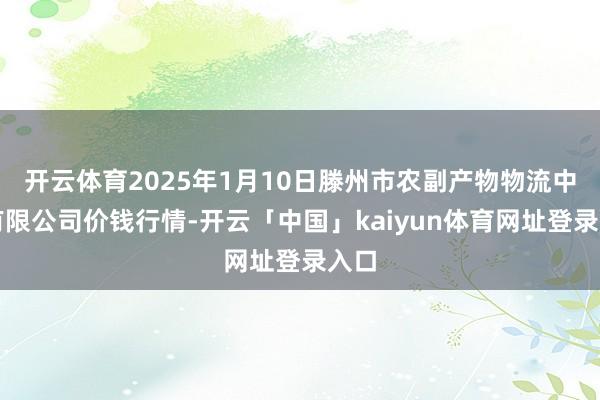 开云体育2025年1月10日滕州市农副产物物流中心有限公司价钱行情-开云「中国」kaiyun体育网址登录入口