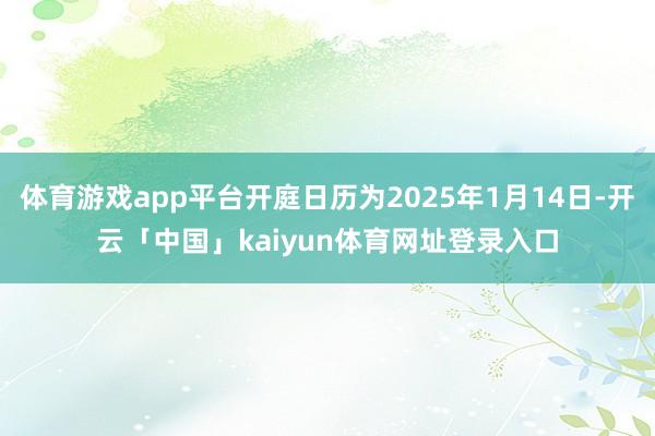 体育游戏app平台开庭日历为2025年1月14日-开云「中国」kaiyun体育网址登录入口