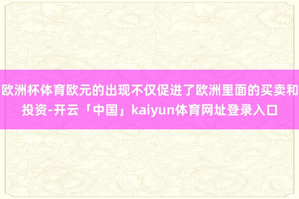 欧洲杯体育欧元的出现不仅促进了欧洲里面的买卖和投资-开云「中国」kaiyun体育网址登录入口