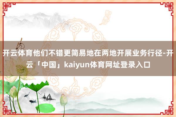 开云体育他们不错更简易地在两地开展业务行径-开云「中国」kaiyun体育网址登录入口