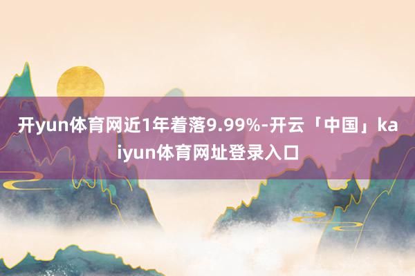 开yun体育网近1年着落9.99%-开云「中国」kaiyun体育网址登录入口
