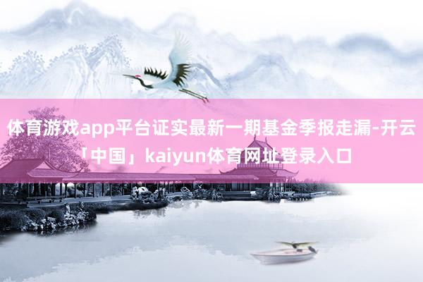 体育游戏app平台证实最新一期基金季报走漏-开云「中国」kaiyun体育网址登录入口