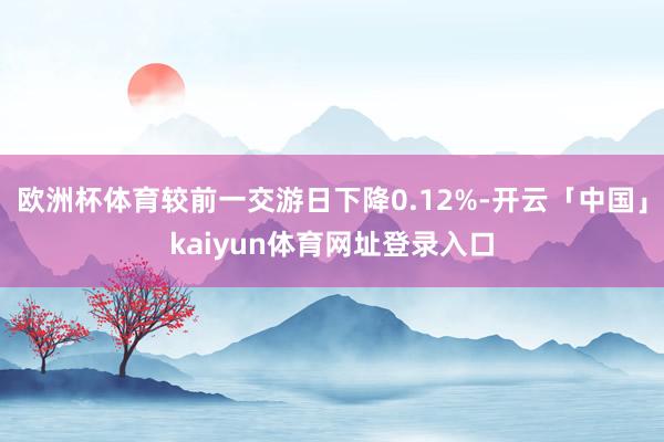 欧洲杯体育较前一交游日下降0.12%-开云「中国」kaiyun体育网址登录入口