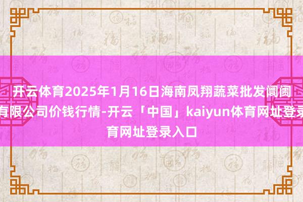 开云体育2025年1月16日海南凤翔蔬菜批发阛阓贬责有限公司价钱行情-开云「中国」kaiyun体育网址登录入口