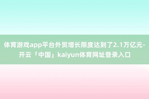 体育游戏app平台外贸增长限度达到了2.1万亿元-开云「中国」kaiyun体育网址登录入口