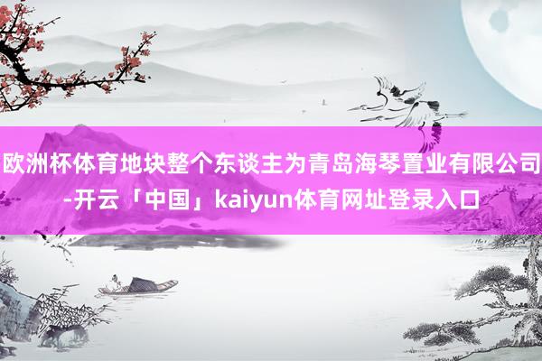 欧洲杯体育地块整个东谈主为青岛海琴置业有限公司-开云「中国」kaiyun体育网址登录入口