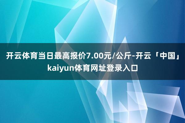 开云体育当日最高报价7.00元/公斤-开云「中国」kaiyun体育网址登录入口