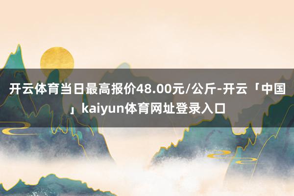 开云体育当日最高报价48.00元/公斤-开云「中国」kaiyun体育网址登录入口