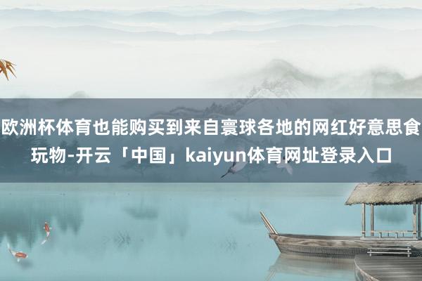 欧洲杯体育也能购买到来自寰球各地的网红好意思食玩物-开云「中国」kaiyun体育网址登录入口