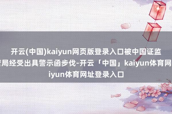 开云(中国)kaiyun网页版登录入口被中国证监会河南监管局经受出具警示函步伐-开云「中国」kaiyun体育网址登录入口