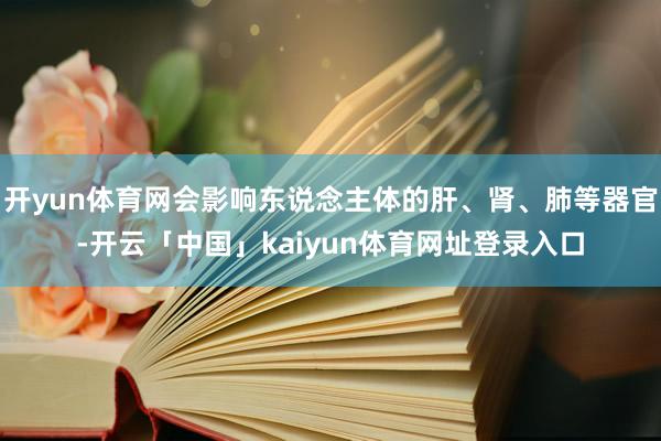 开yun体育网会影响东说念主体的肝、肾、肺等器官-开云「中国」kaiyun体育网址登录入口