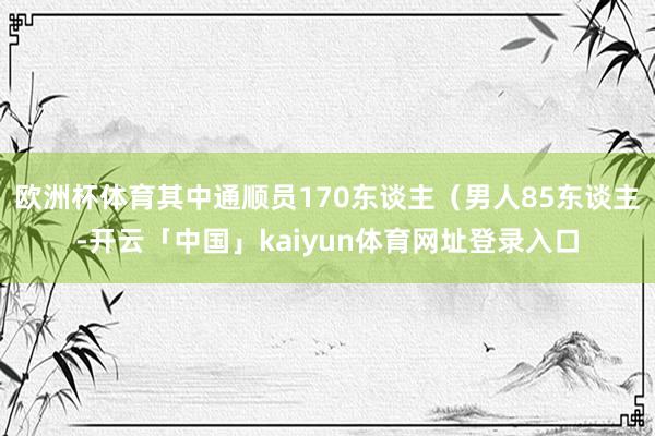 欧洲杯体育其中通顺员170东谈主（男人85东谈主-开云「中国」kaiyun体育网址登录入口